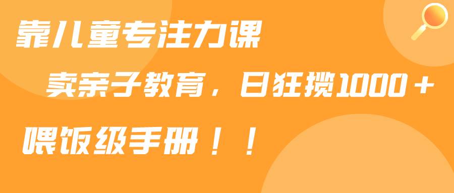 靠儿童专注力课程售卖亲子育儿课程，日暴力狂揽1000+，喂饭手册分享-学途在线