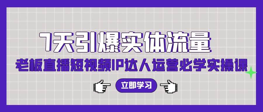 7天引爆实体流量，老板直播短视频IP达人运营必学实操课（56节高清无水印）-学途在线