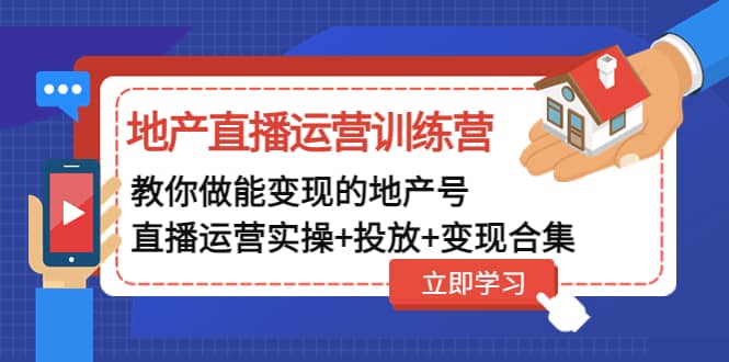 地产直播运营训练营：教你做能变现的地产号（直播运营实操+投放+变现合集）-学途在线