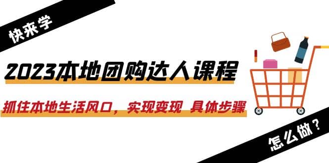 2023本地团购达人课程：抓住本地生活风口，实现变现 具体步骤（22节课）-学途在线