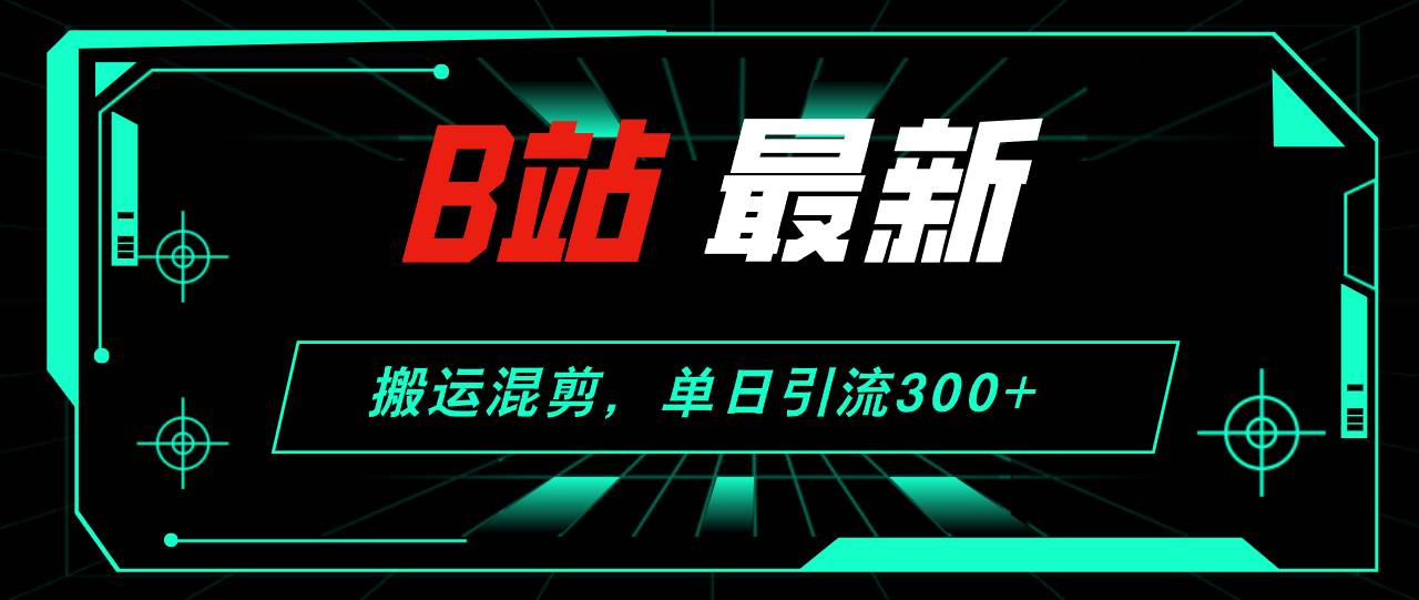 B站最新，搬运混剪，单日引流300+创业粉-学途在线
