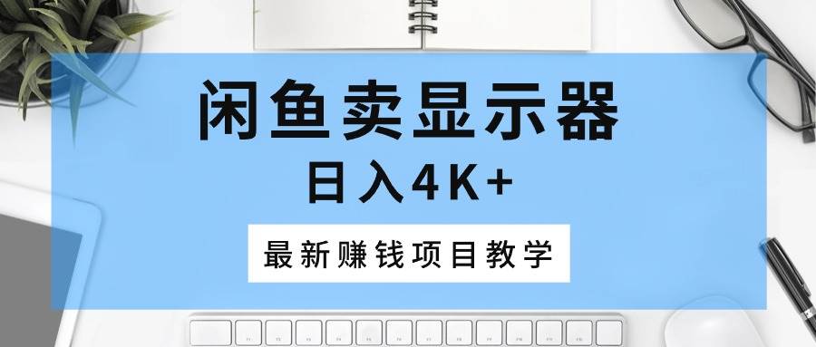 闲鱼卖显示器，日入4K+，最新赚钱项目教学-学途在线