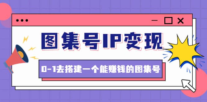 图集号IP变现，0-1去搭建一个能ZQ的图集号（文档+资料+视频）无水印-学途在线