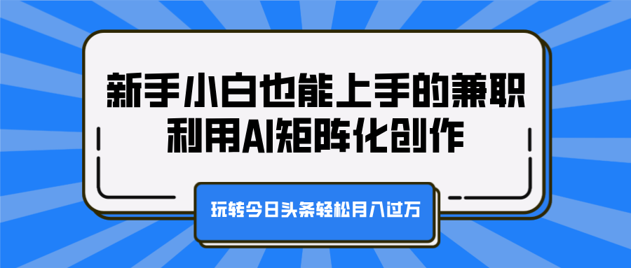 新手小白也能上手的兼职，利用AI矩阵化创作，玩转今日头条轻松月入过万-学途在线