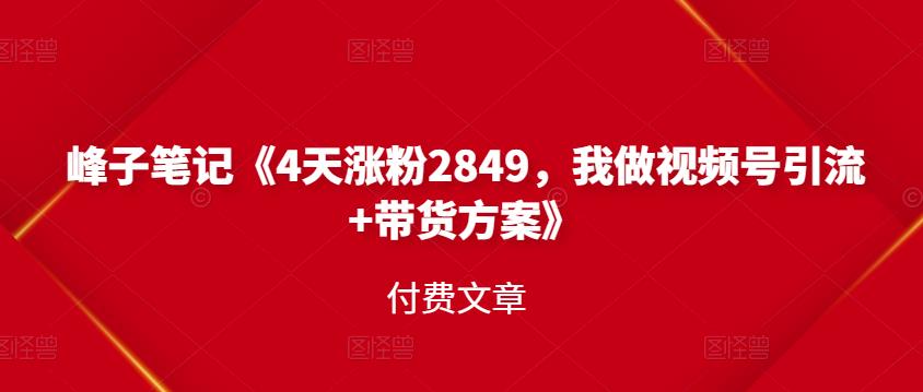 峰子笔记《4天涨粉2849，我做视频号引流+带货方案》付费文章-学途在线