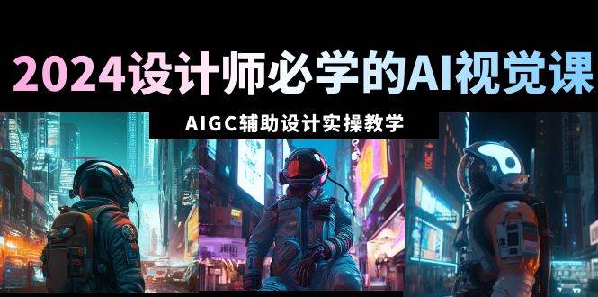 2024设计师必学的AI视觉课：AIGC辅助设计实操教学（66节课）-学途在线