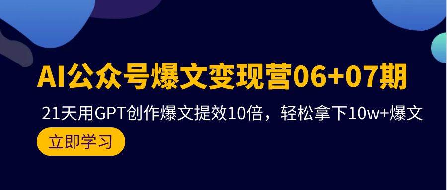 AI公众号爆文变现营06+07期，21天用GPT创作爆文提效10倍，轻松拿下10w+爆文-学途在线