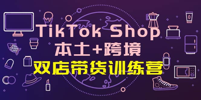 图片[1]-TikTok Shop本土 跨境 双店带货训练营（第十五期）全球好物买卖 一店卖全球-xx网创