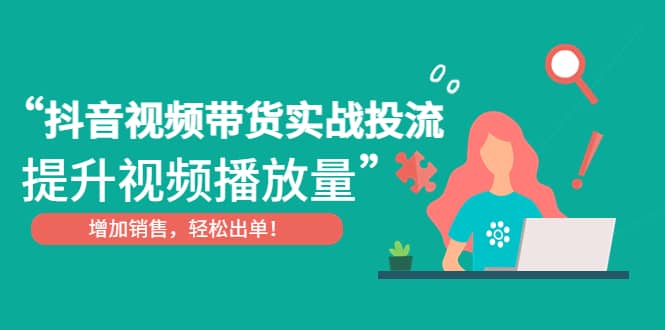 抖音视频带货实战投流，提升视频播放量，增加销售轻松出单-学途在线