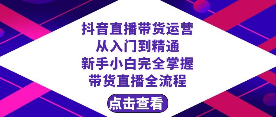抖音直播带货 运营从入门到精通，新手完全掌握带货直播全流程（23节）-学途在线