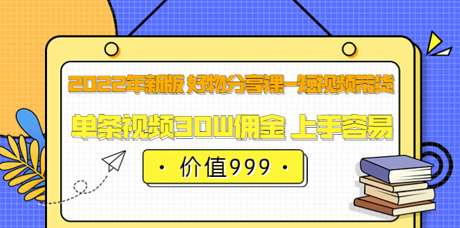 2022年新版 好物分享课-短视频带货：单条视频30W佣金 上手容易（价值999）-学途在线