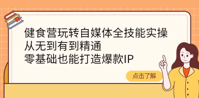 健食营玩转自媒体全技能实操，从无到有到精通，零基础也能打造爆款IP-学途在线
