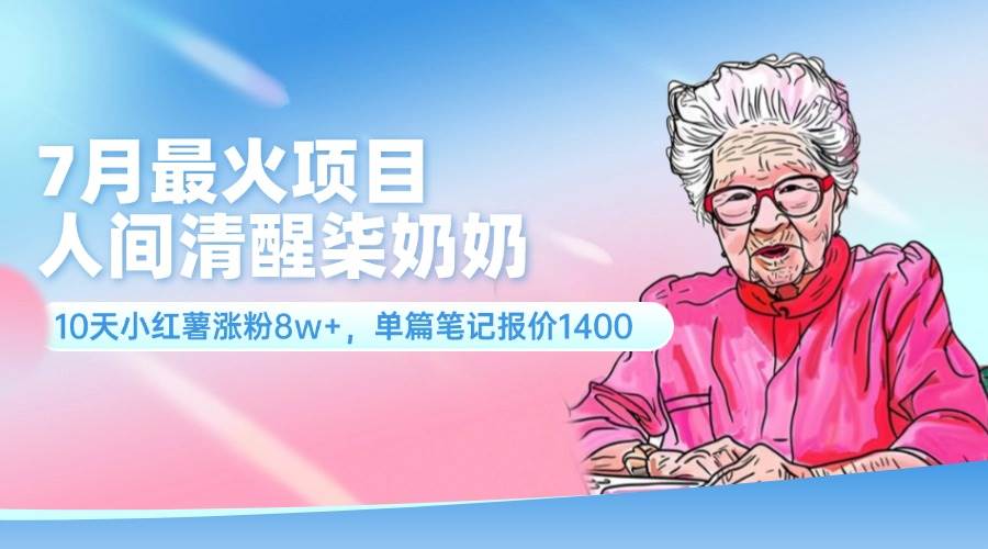 7月最火项目，人间清醒柒奶奶，10天小红薯涨粉8w+，单篇笔记报价1400.-学途在线