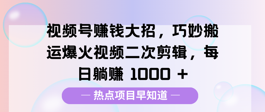 视频号赚钱大招，巧妙搬运爆火视频二次剪辑，每日躺赚 1000 +-学途在线