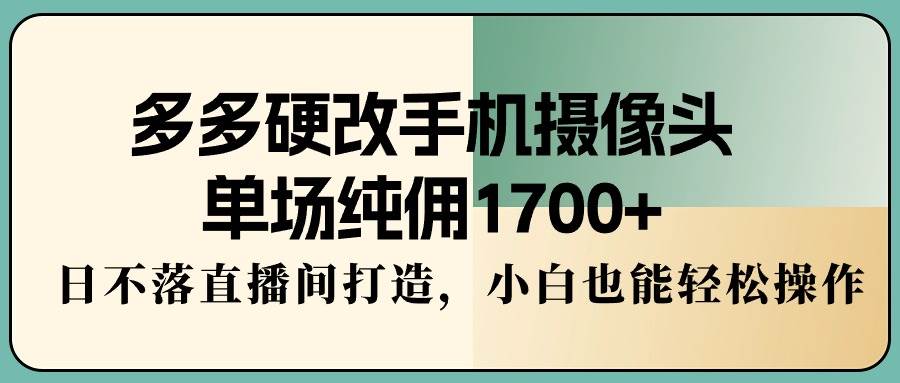 多多硬改手机摄像头，单场纯佣1700+，日不落直播间打造，小白也能轻松操作-学途在线