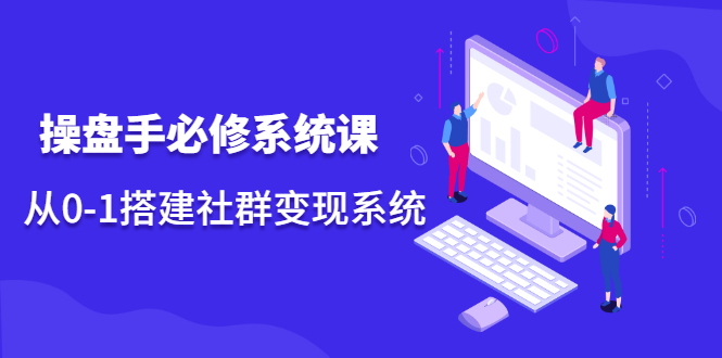 操盘手必修系统课，从0-1搭建社群变现系统价值999元-学途在线