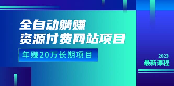 全自动躺赚资源付费网站项目：年赚20万长期项目（详细教程+源码）23年更新-学途在线