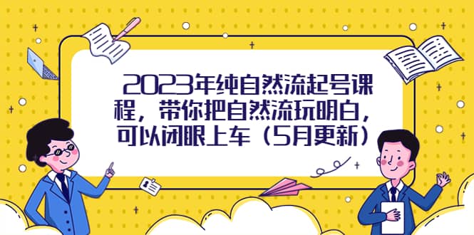 2023年纯自然流起号课程，带你把自然流玩明白，可以闭眼上车（5月更新）-学途在线