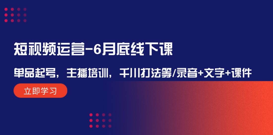 短视频运营-6月底线下课：单品起号，主播培训，千川打法等/录音+文字+课件-学途在线