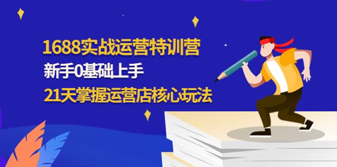 1688实战特训营：新手0基础上手，21天掌握运营店核心玩法-学途在线