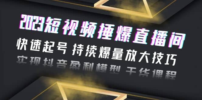 2023短视频捶爆直播间：快速起号 持续爆量放大技巧 实现抖音盈利模型 干货-学途在线