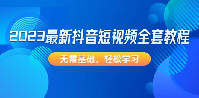 2023最新抖音短视频全套教程，无需基础，轻松学习-学途在线