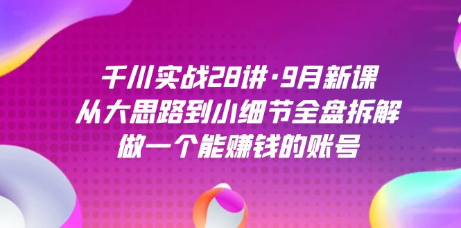 千川实战28讲·9月新课：从大思路到小细节全盘拆解，做一个能赚钱的账号-学途在线