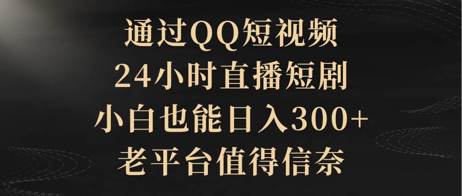 通过QQ短视频、24小时直播短剧，小白也能日入300+，老平台值得信赖-学途在线