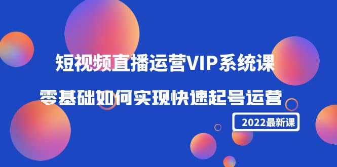 2022短视频直播运营VIP系统课：零基础如何实现快速起号运营（价值2999）-学途在线