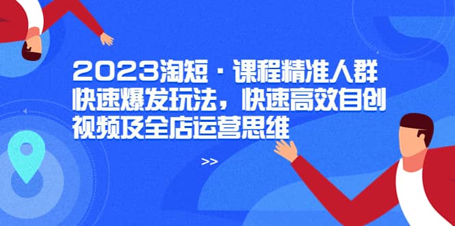 2023淘短·课程精准人群快速爆发玩法，快速高效自创视频及全店运营思维-学途在线
