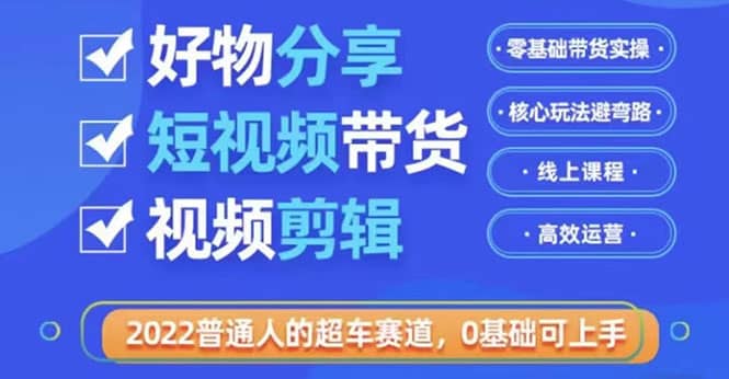 2022普通人的超车赛道「好物分享短视频带货」利用业余时间赚钱（价值398）-学途在线