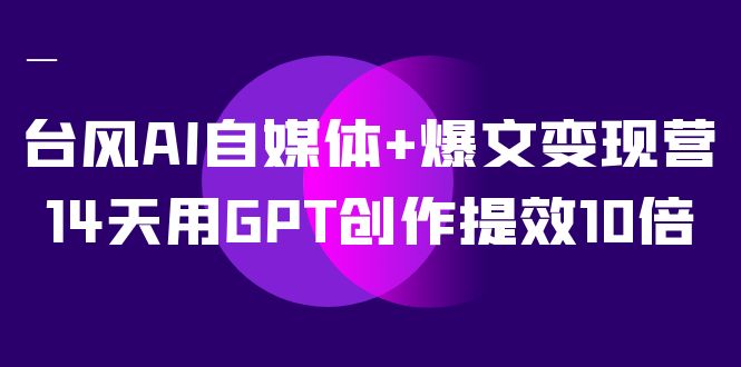 AI自媒体+爆文变现营，14天用GPT创作提效10倍（12节课）-学途在线