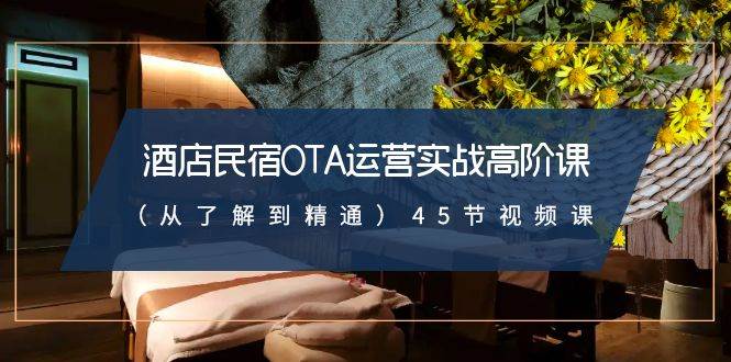 酒店民宿-OTA运营实战高阶课（从了解到精通）45节视频课-学途在线