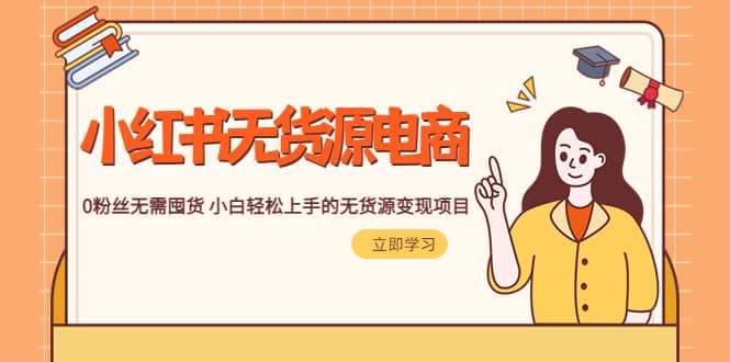 2023小红书·无货源电商1.0，0粉丝无需囤货 小白轻松上手的无货源变现项目-学途在线
