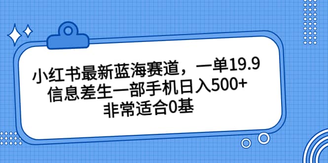 小红书最新蓝海赛道，一单19.9，信息差生一部手机日入500+，非常适合0基础小白-学途在线