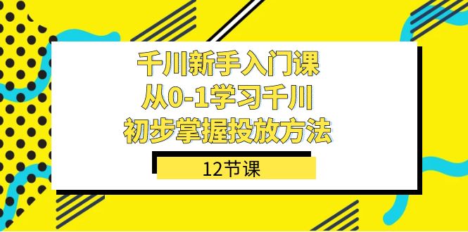 千川-新手入门课，从0-1学习千川，初步掌握投放方法（12节课）-学途在线