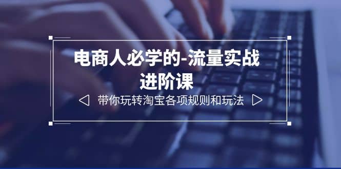 电商人必学的-流量实战进阶课：带你玩转淘宝各项规则和玩法（12节课）-学途在线