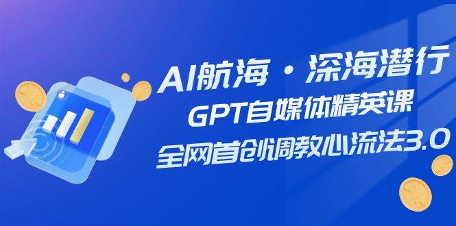 AI航海·深海潜行，GPT自媒体精英课，全网首创调教心流法3.0（20节课）-学途在线