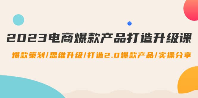 2023电商爆款产品打造升级课：爆款策划/思维升级/打造2.0爆款产品/【推荐】-学途在线