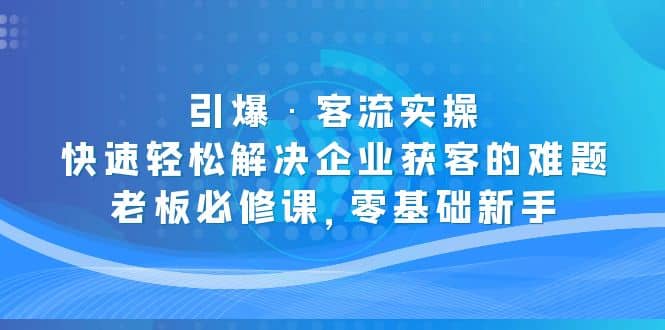 引爆·客流实操：快速轻松解决企业获客的难题，老板必修课，零基础新手-学途在线