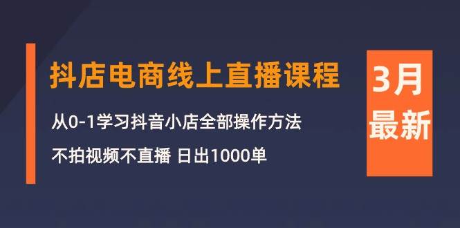 3月抖店电商线上直播课程：从0-1学习抖音小店，不拍视频不直播 日出1000单-学途在线