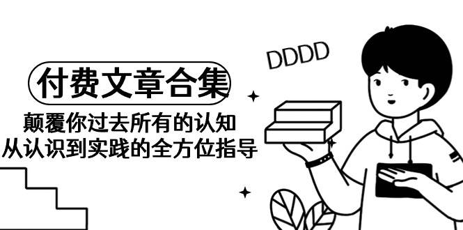 《某公众号付费文章合集》颠覆你过去所有的认知 从认识到实践的全方位指导-学途在线