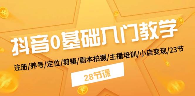 抖音0基础入门教学 注册/养号/定位/剪辑/剧本拍摄/主播培训/小店变现/28节-学途在线