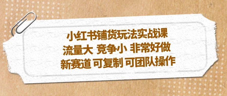 小红书铺货玩法实战课，流量大 竞争小 非常好做 新赛道 可复制 可团队操作-学途在线