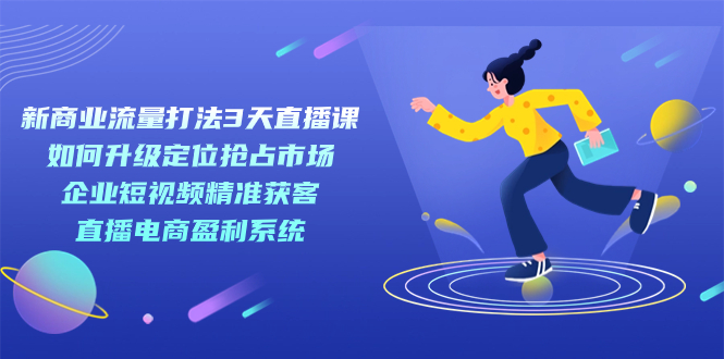 新商业-流量打法3天直播课：定位抢占市场 企业短视频获客 直播电商盈利系统-学途在线