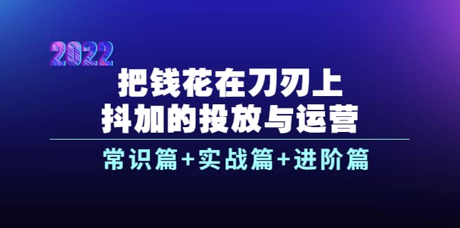 把钱花在刀刃上，抖加的投放与运营：常识篇+实战篇+进阶篇（28节课）-学途在线