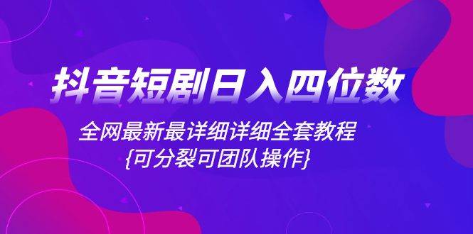 抖音短剧日入四位数，全网最新最详细详细全套教程{可分裂可团队操作}-学途在线