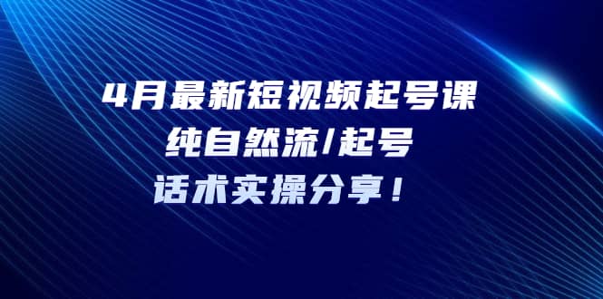 4月最新短视频起号课：纯自然流/起号，话术实操分享-学途在线