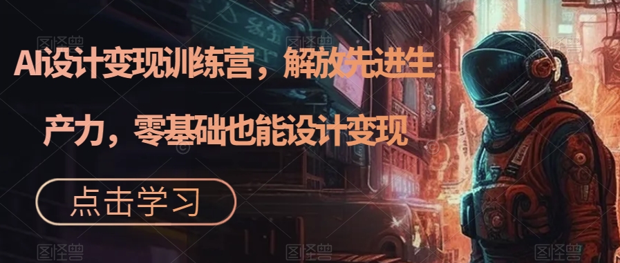 AI设计变现特训营，解放先进生产力，0基础也能设计变现（22节完结）-学途在线