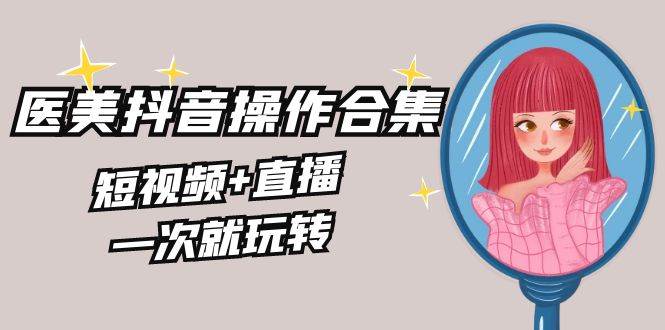 美业全干货·生美·医美抖音操作合集，短视频+直播，一次就玩转-学途在线